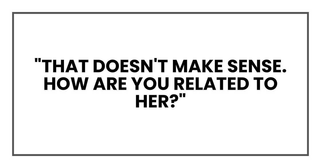 "That doesn't make sense. How are you related to her?"