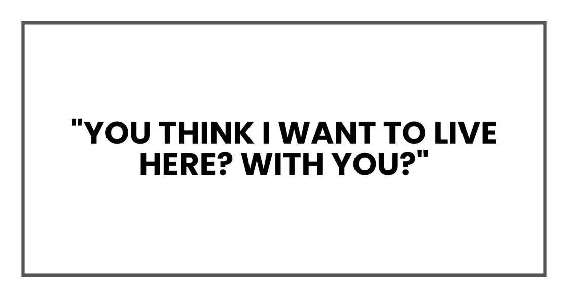 "You think I want to live here? With you?" "You think I want to live here? With you?"