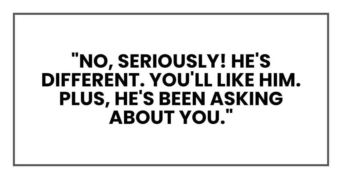 "No, seriously! He's different. You'll like him. Plus, he's been asking about you."