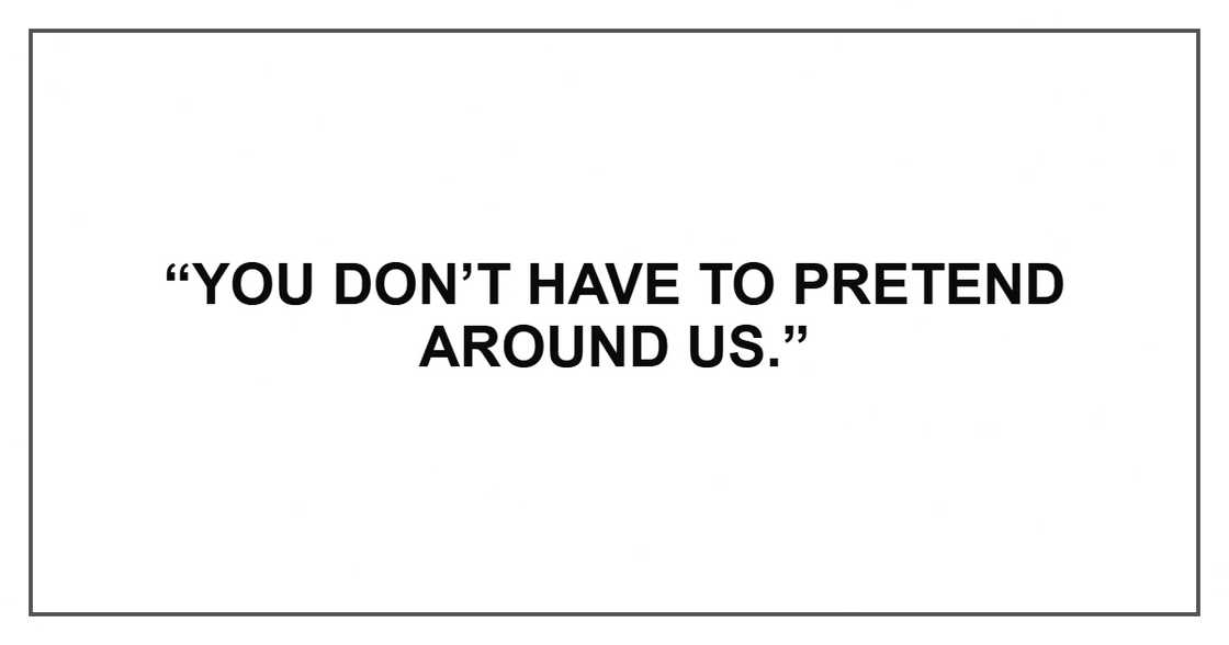 “You don’t have to pretend around us.”