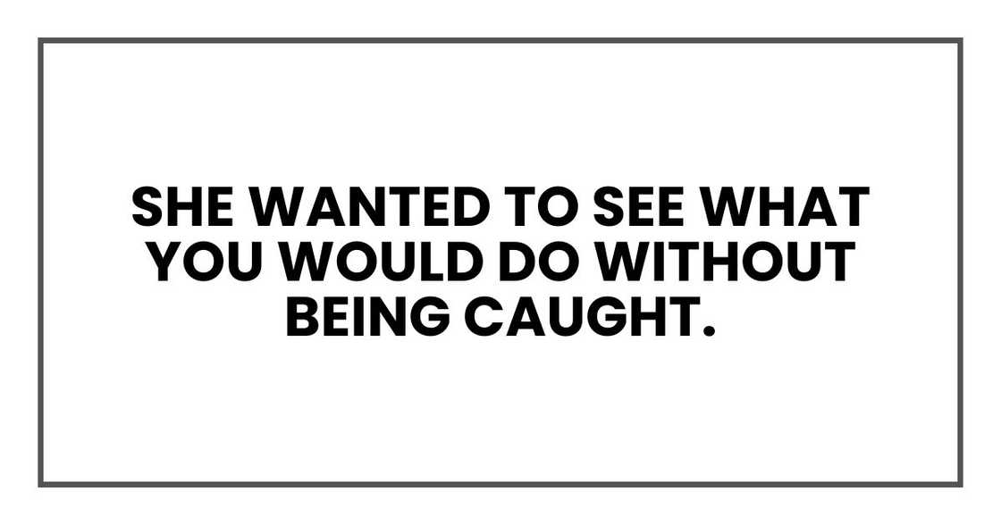 She wanted to see what you would do without being caught.