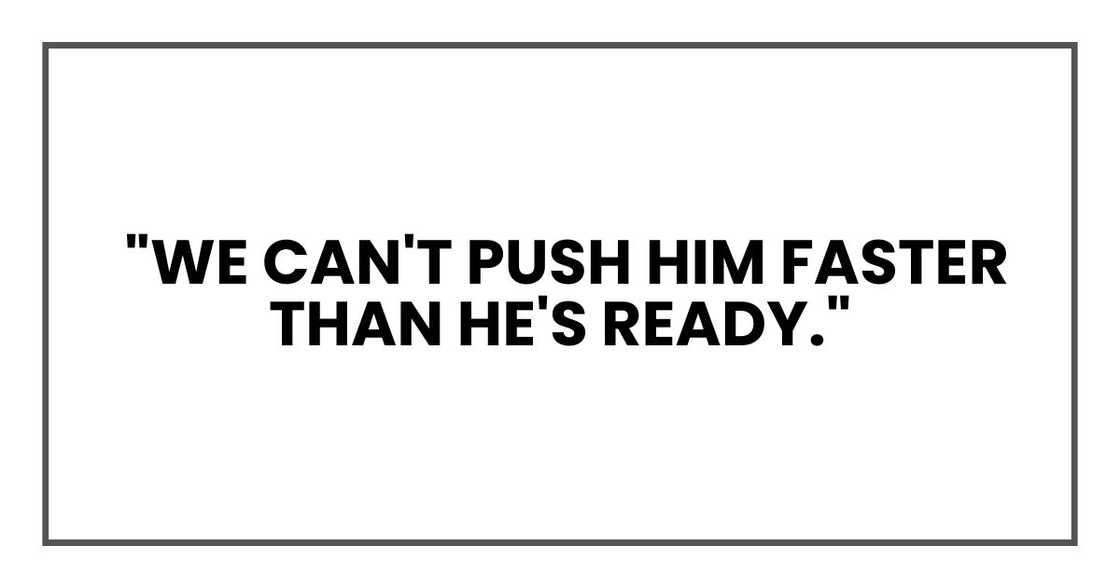We can't push him faster than he's ready. We can't push him faster than he's ready.