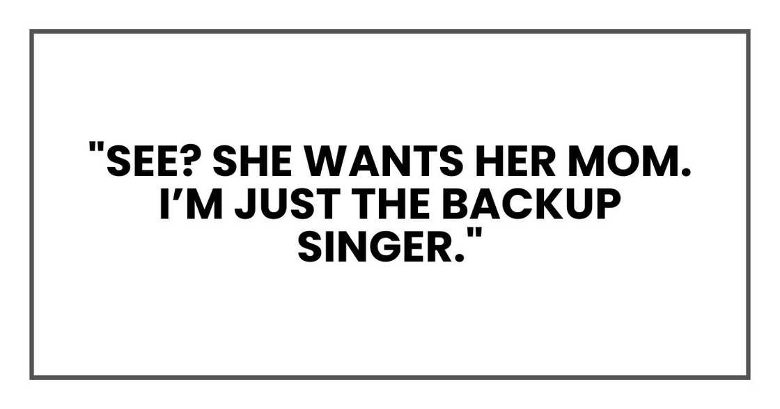"See? She wants her mom. I’m just the backup singer." "See? She wants her mom. I’m just the backup singer."