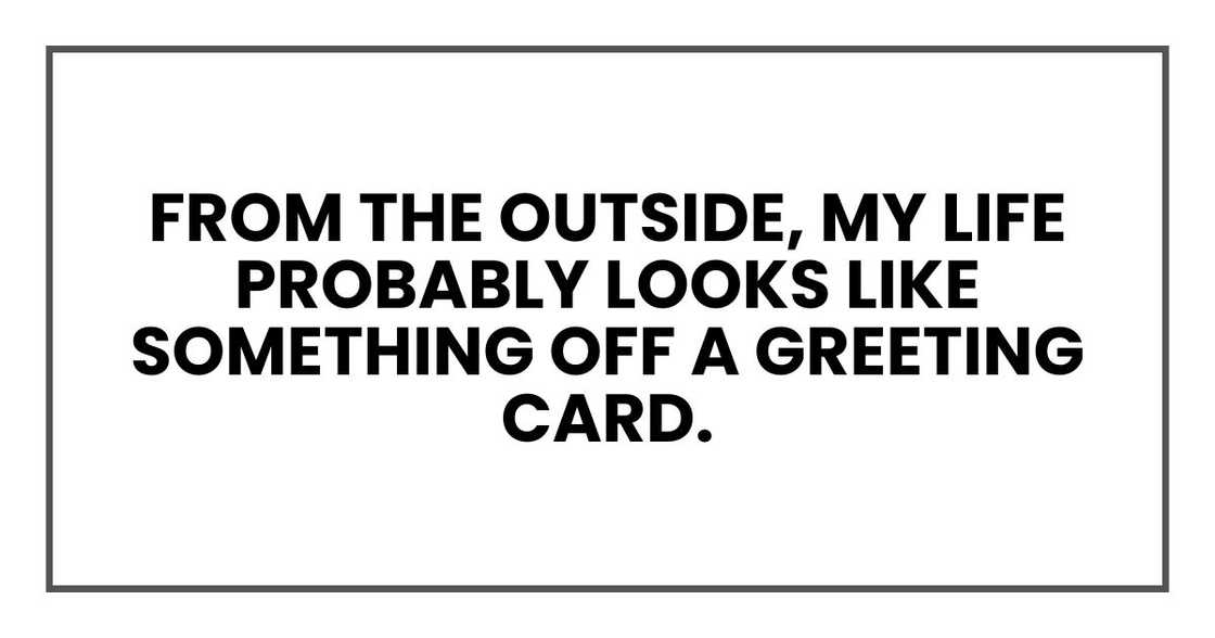 From the outside, my life probably looks like something off a greeting card. From the outside, my life probably looks like something off a greeting card.