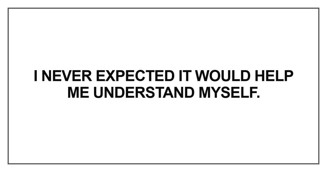 I never expected it would help me understand myself. I never expected it would help me understand myself.