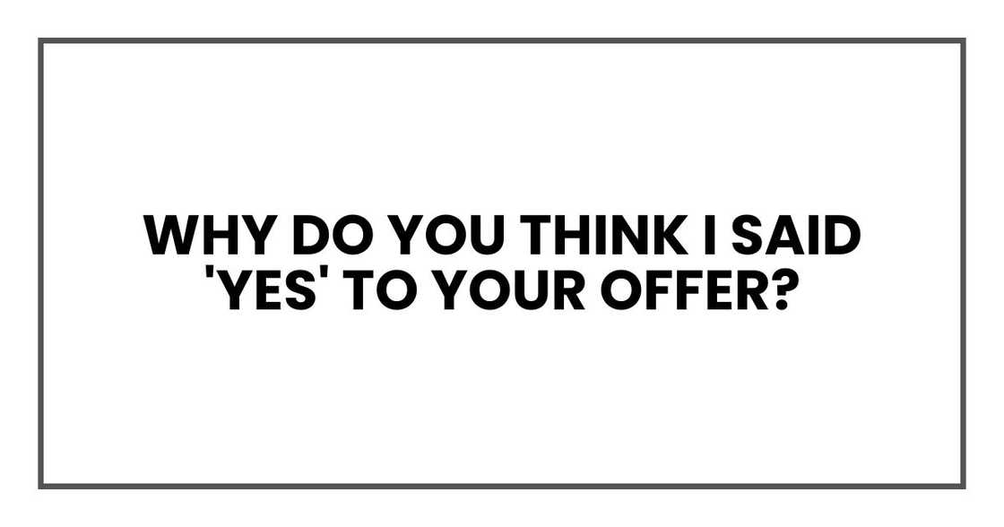 Why do you think I said 'yes' to your offer Why do you think I said 'yes' to your offer