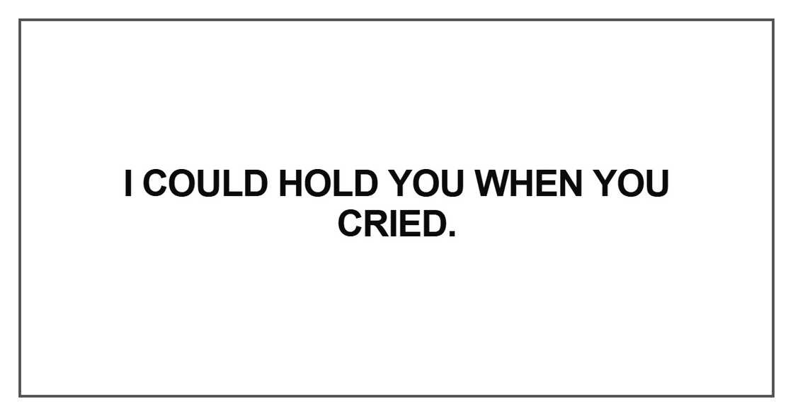 I could hold you when you cried