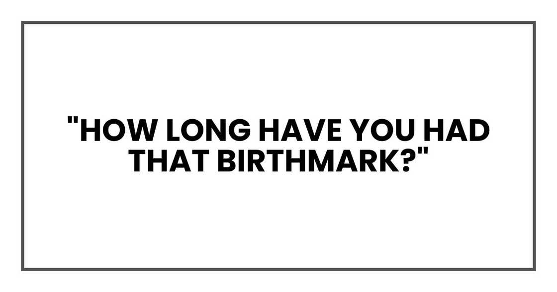 "How long have you had that birthmark?"
