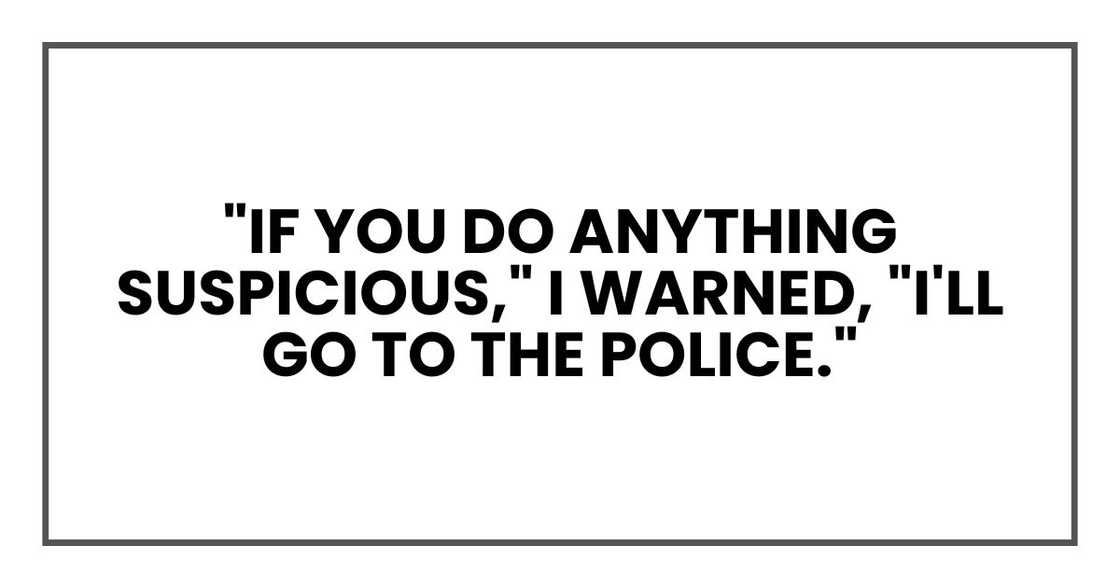 "If you do anything suspicious," I warned, "I'll go to the police." "If you do anything suspicious," I warned, "I'll go to the police."