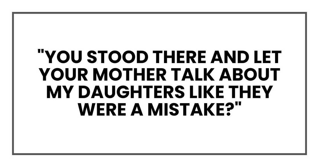 "You stood there and let your mother talk about my daughters like they were a mistake?" "You stood there and let your mother talk about my daughters like they were a mistake?"