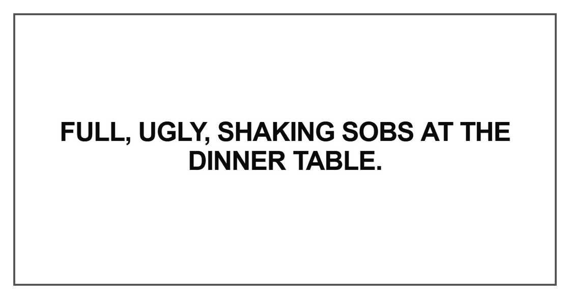 Full, ugly, shaking sobs at the dinner table Full, ugly, shaking sobs at the dinner table