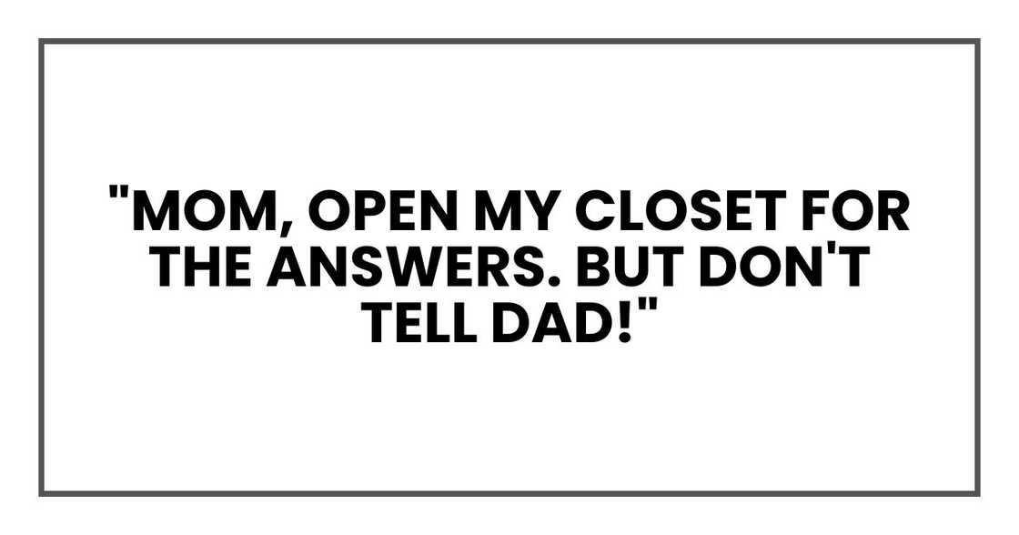 "Mom, open my closet for the answers. BUT DON'T TELL DAD!" "Mom, open my closet for the answers. BUT DON'T TELL DAD!"