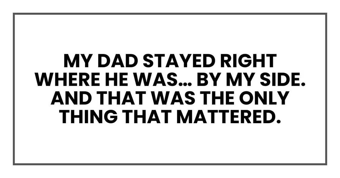 My dad stayed right where he was… by my side. And that was the only thing that mattered.