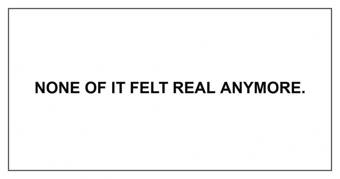 None of it felt real anymore. None of it felt real anymore.