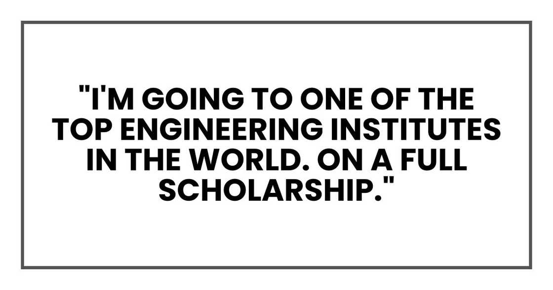 "I'm going to one of the top engineering institutes in the world. On a full scholarship." "I'm going to one of the top engineering institutes in the world. On a full scholarship."