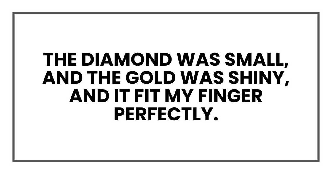 The diamond was small, and the gold was shiny, and it fit my finger perfectly.