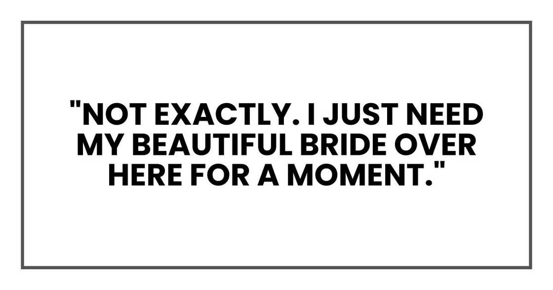 "Not exactly. I just need my beautiful bride over here for a moment."