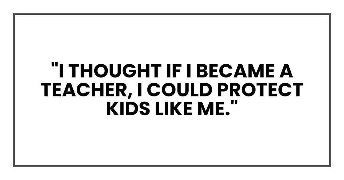 "I thought if I became a teacher, I could protect kids like me,"