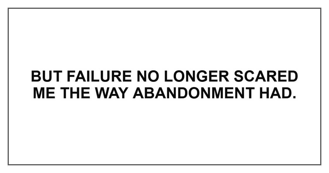 But failure no longer scared me the way abandonment had. But failure no longer scared me the way abandonment had.