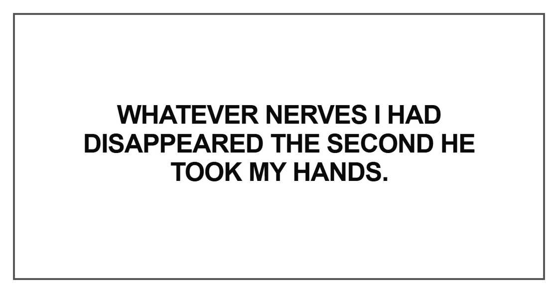 Whatever nerves I had disappeared the second he took my hands