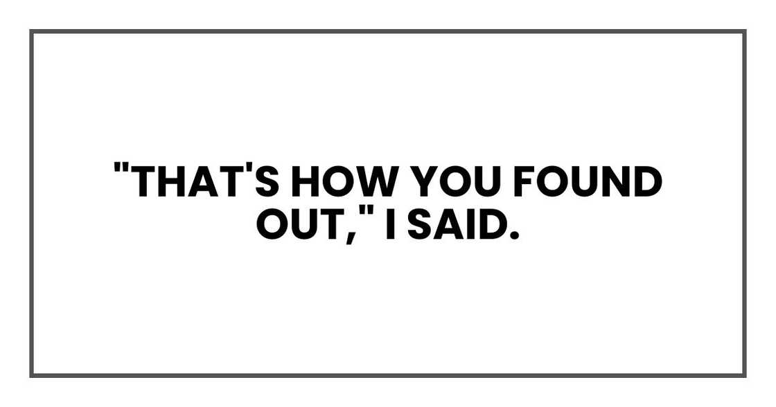 "That's how you found out," I said. "That's how you found out," I said.