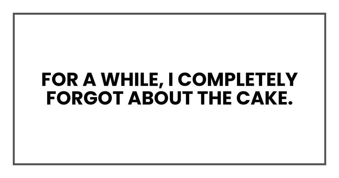 For a while, I completely forgot about the cake. For a while, I completely forgot about the cake.