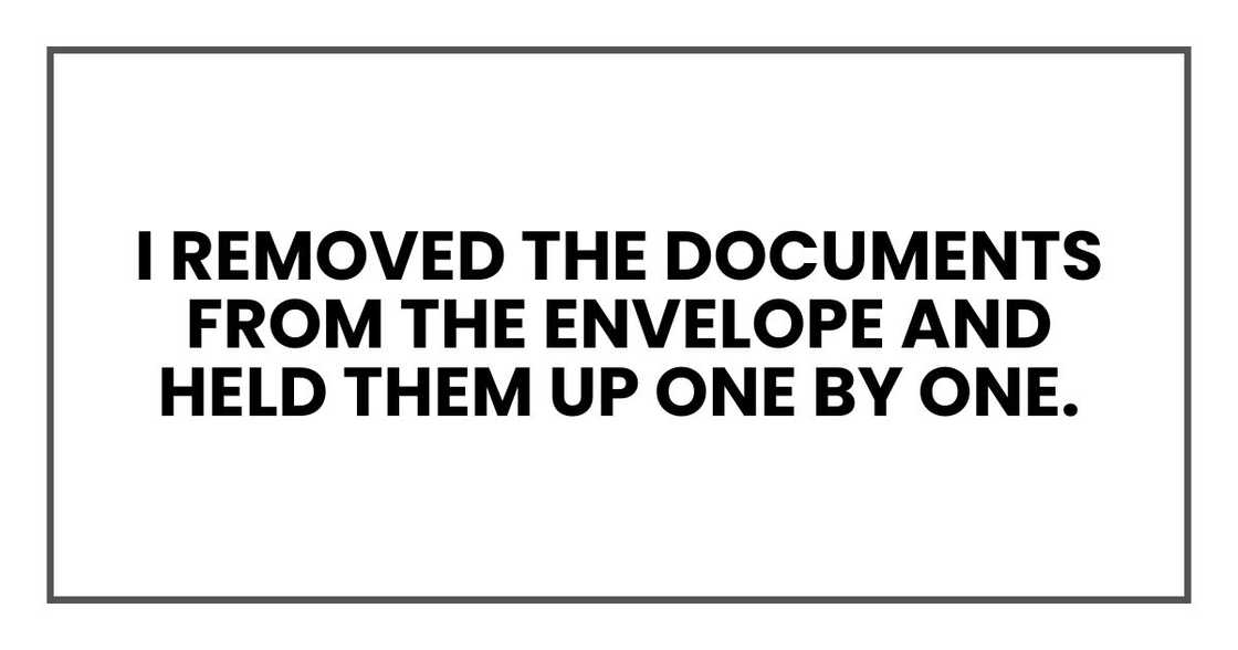 I removed the documents from the envelope and held them up one by one. I removed the documents from the envelope and held them up one by one.