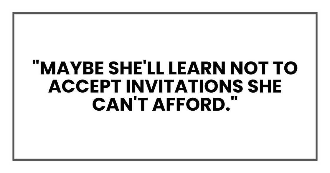 "Maybe she'll learn not to accept invitations she can't afford." "Maybe she'll learn not to accept invitations she can't afford."