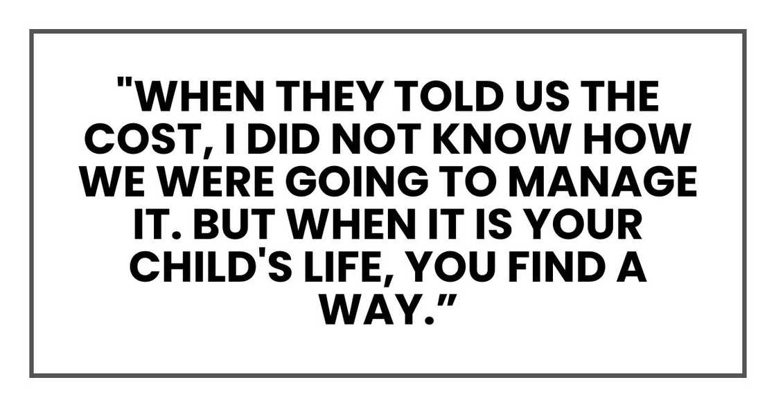 "When they told us the cost, I did not know how we were going to manage it," he said. "But when it is your child's life, you find a way "When they told us the cost, I did not know how we were going to manage it," he said. "But when it is your child's life, you find a way