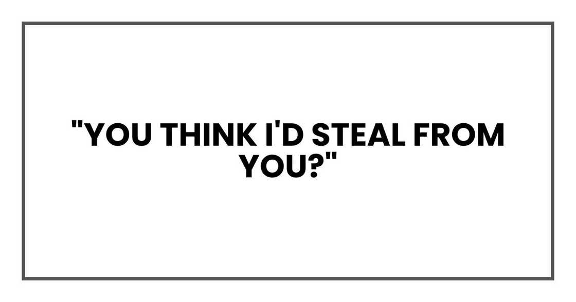 "You think I'd steal from you?" "You think I'd steal from you?"