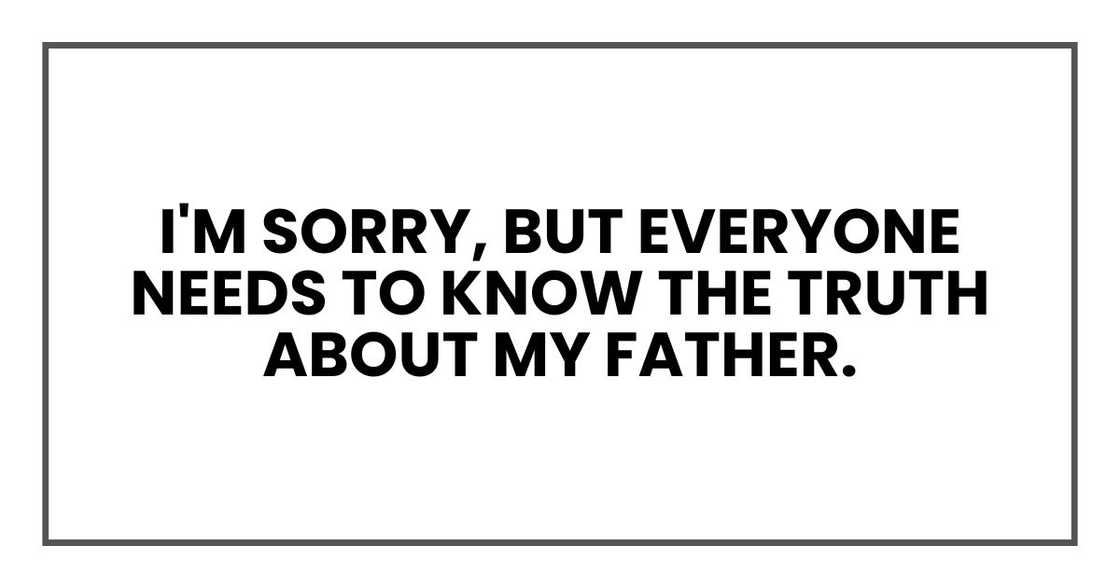 I'm sorry, but everyone needs to know the truth about my father. I'm sorry, but everyone needs to know the truth about my father.