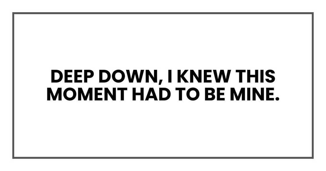 deep down, I knew this moment had to be mine. deep down, I knew this moment had to be mine.