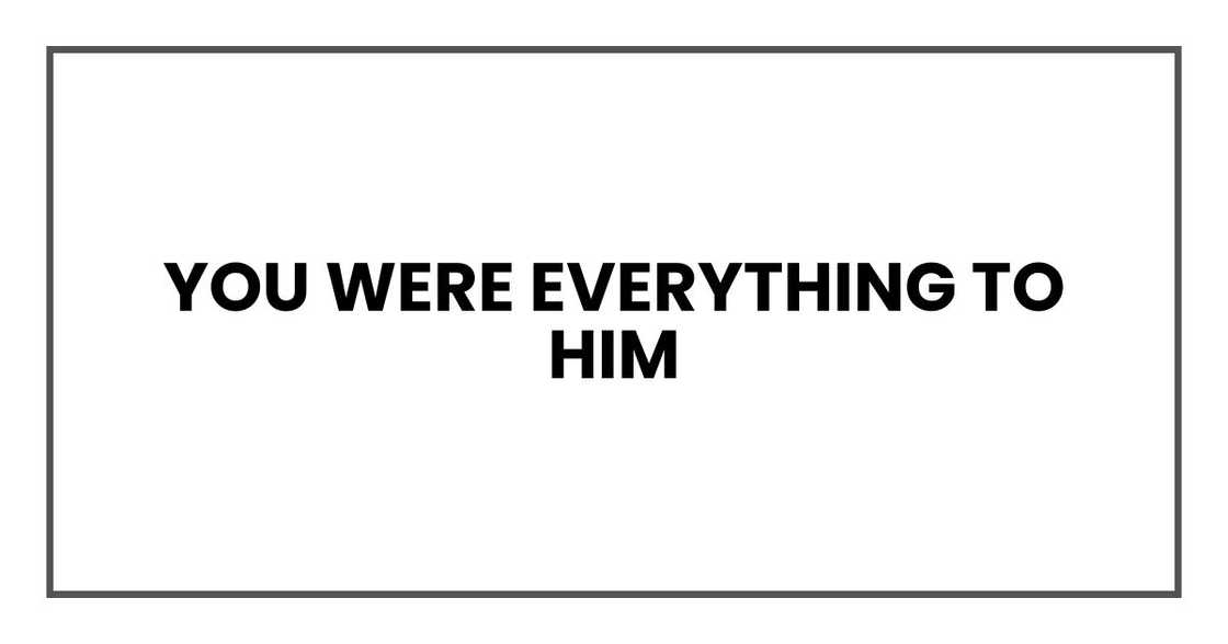 You were everything to him You were everything to him