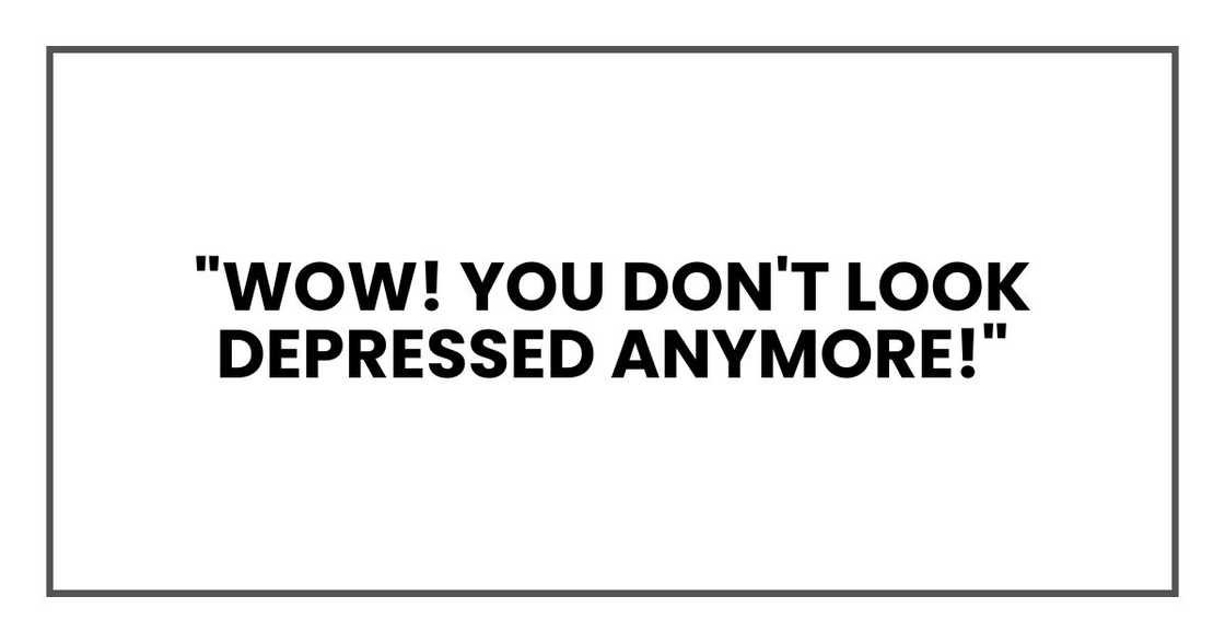 "Wow! You don't look depressed anymore!"