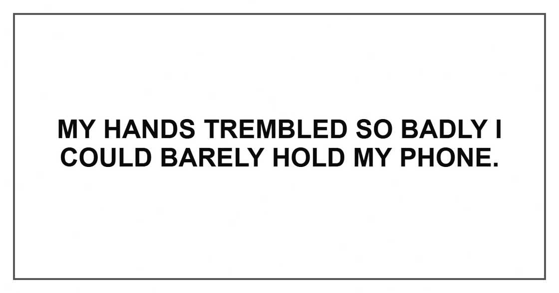 My hands trembled so badly I could barely hold my phone. My hands trembled so badly I could barely hold my phone.