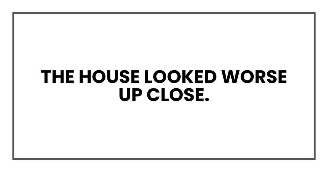 The house looked worse up close. The house looked worse up close.