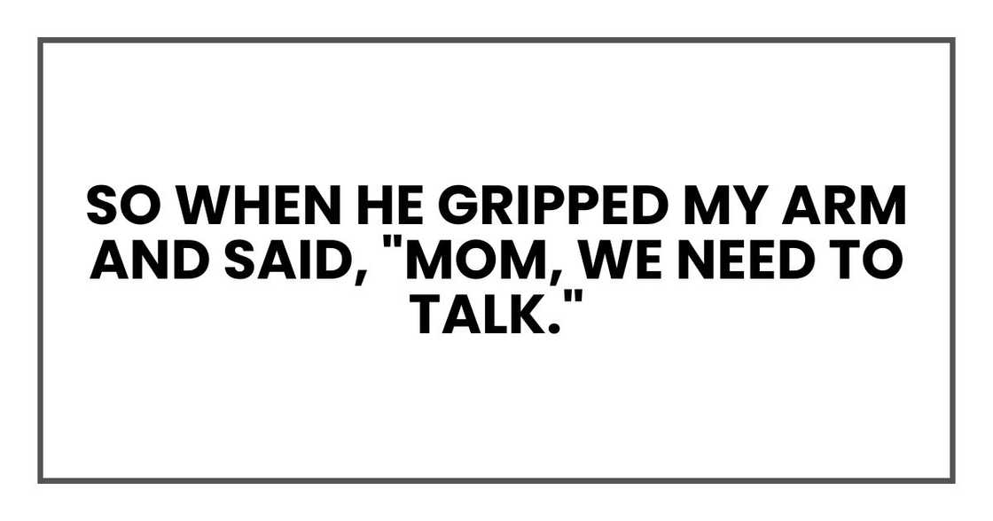 So when he gripped my arm and said, "Mom, we need to talk."
