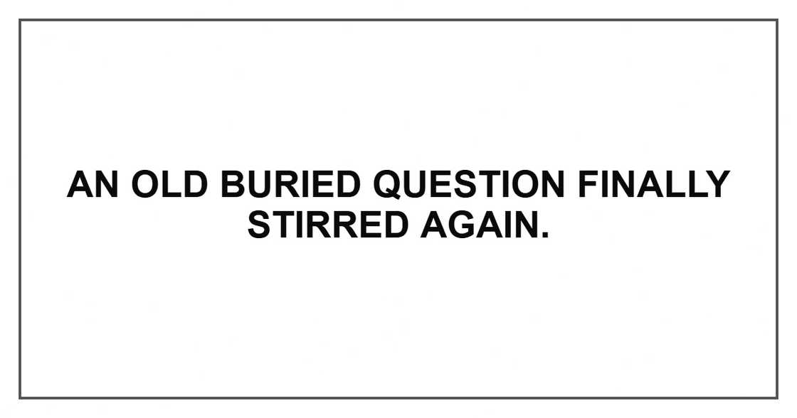 An old buried question finally stirred again. An old buried question finally stirred again.