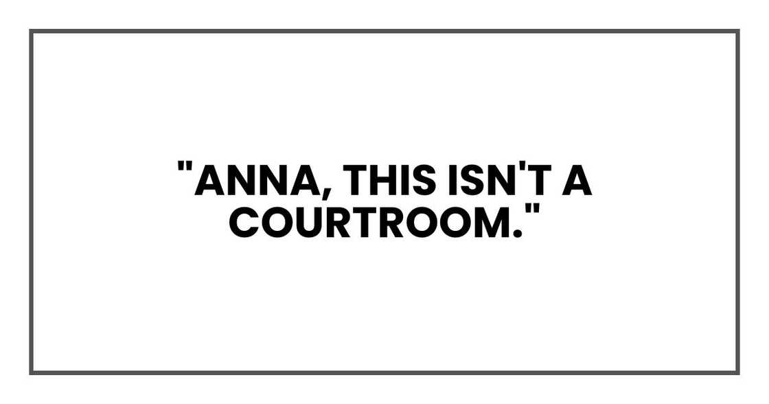 "Anna, this isn't a courtroom." "Anna, this isn't a courtroom."