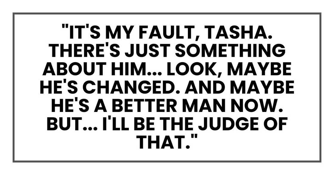 "It's my fault, Tasha. There's just something about him... Look, maybe he's changed. And maybe he's a better man now. But... I'll be the judge of that."
