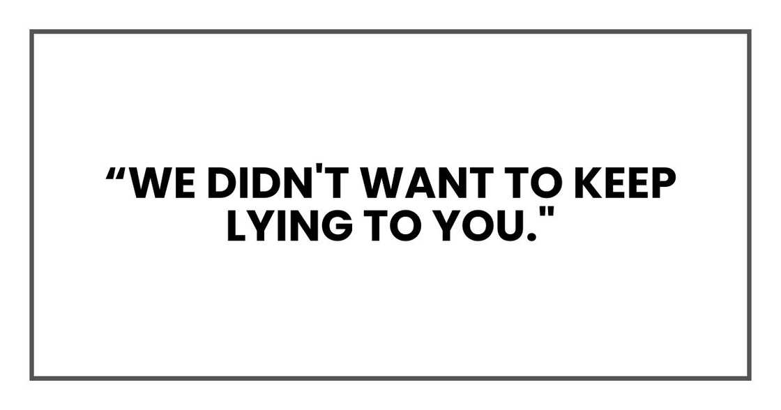 we didn't want to keep lying to you."