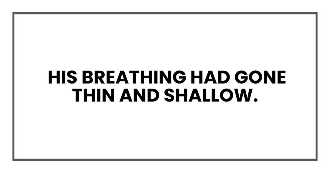 His breathing had gone thin and shallow. His breathing had gone thin and shallow.