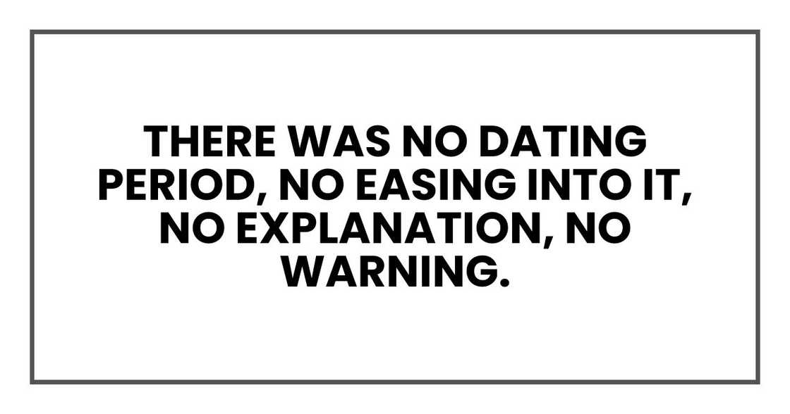 There was no dating period, no easing into it, no explanation, no warning.