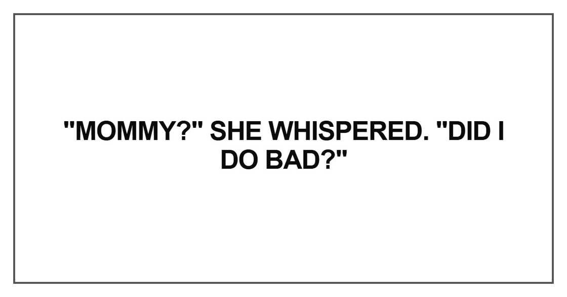 Mommy?" she whispered. "Did I do bad?