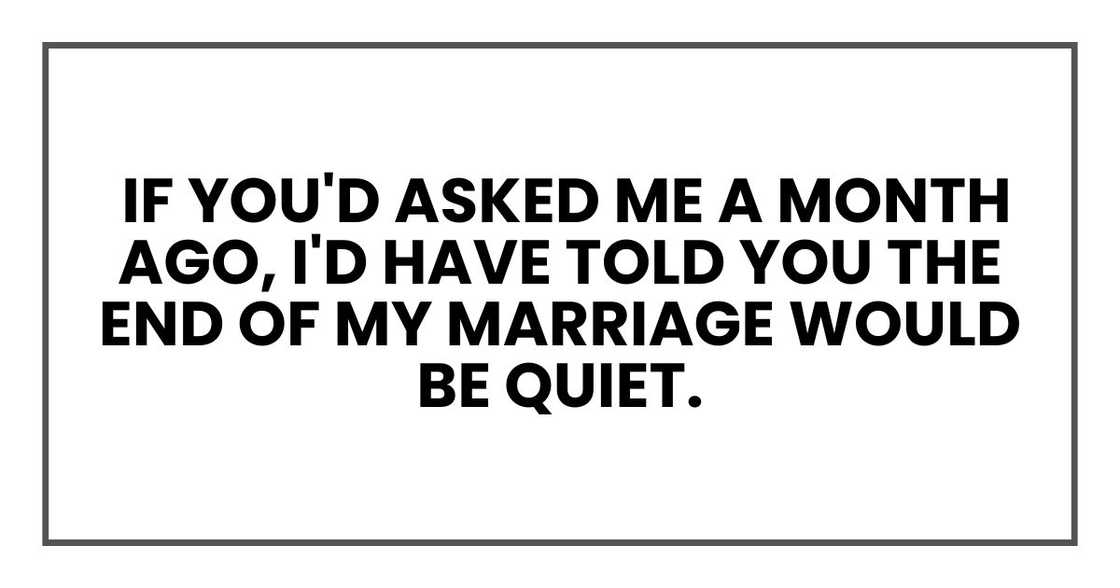 If you'd asked me a month ago, I'd have told you the end of my marriage would be quiet If you'd asked me a month ago, I'd have told you the end of my marriage would be quiet
