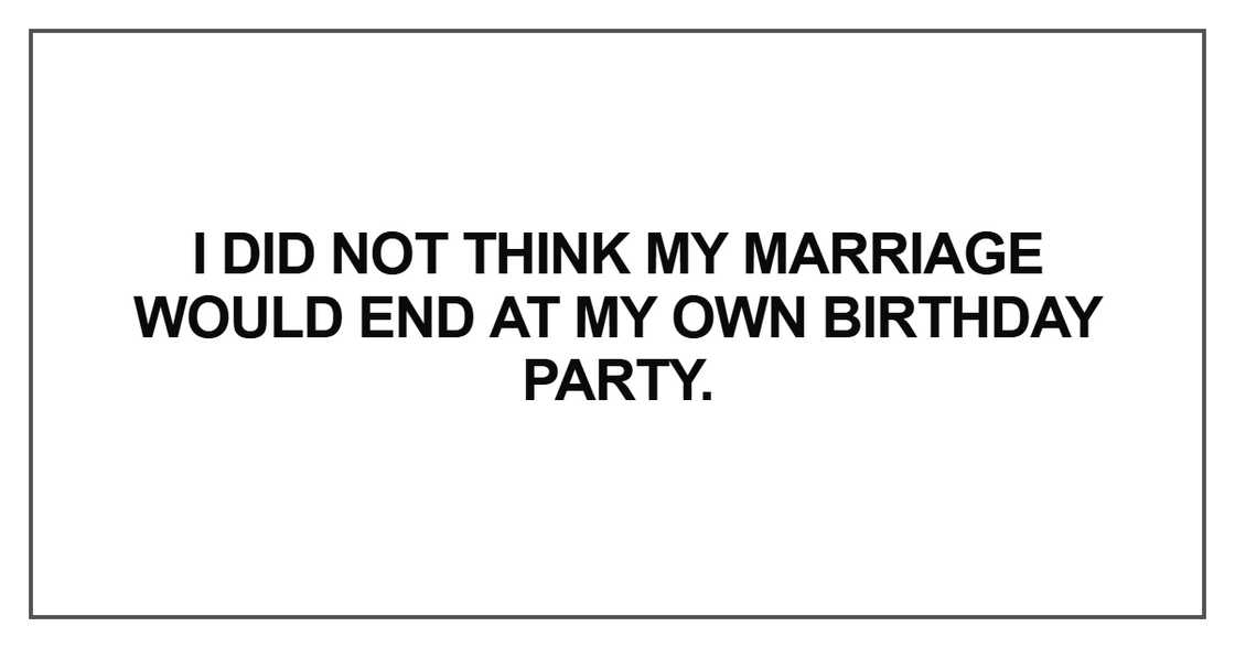 I did not think my marriage would end at my own birthday party I did not think my marriage would end at my own birthday party