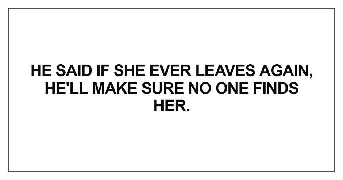 He said if she ever leaves again, he'll make sure no one finds her He said if she ever leaves again, he'll make sure no one finds her