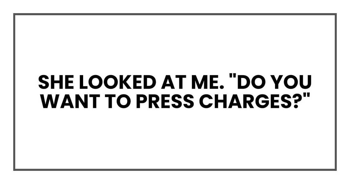 She looked at me. "Do you want to press charges?" She looked at me. "Do you want to press charges?"