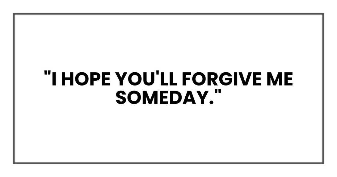 "I hope you'll forgive me someday." "I hope you'll forgive me someday."