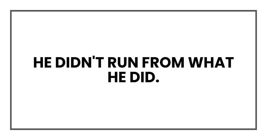 He didn't run from what he did.